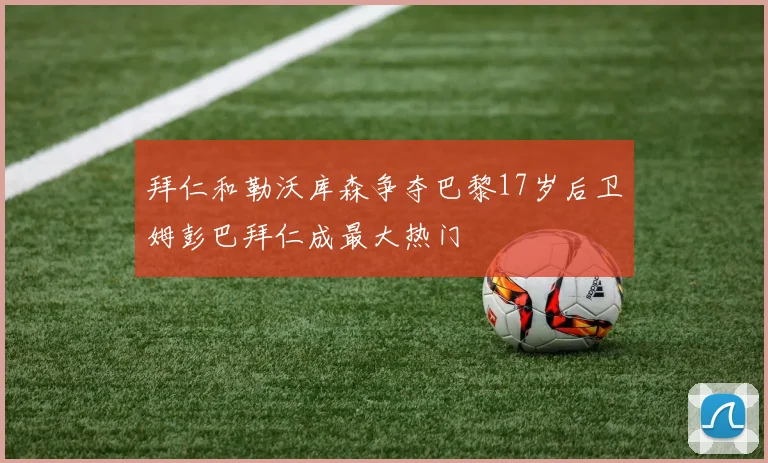 拜仁和勒沃库森争夺巴黎17岁后卫姆彭巴拜仁成最大热门