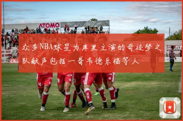 众多NBA球星为库里主演的奇迹梦之队献声包括一哥韦德乐福等人