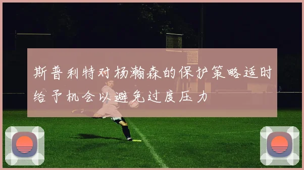 斯普利特对杨瀚森的保护策略适时给予机会以避免过度压力