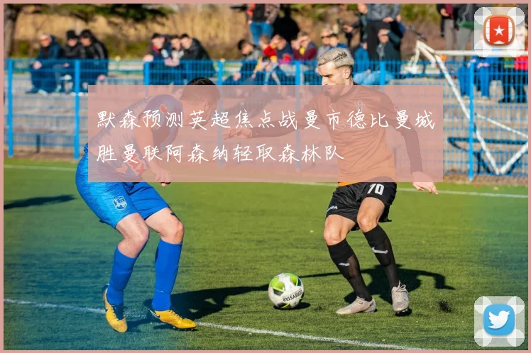 默森预测英超焦点战曼市德比曼城胜曼联阿森纳轻取森林队