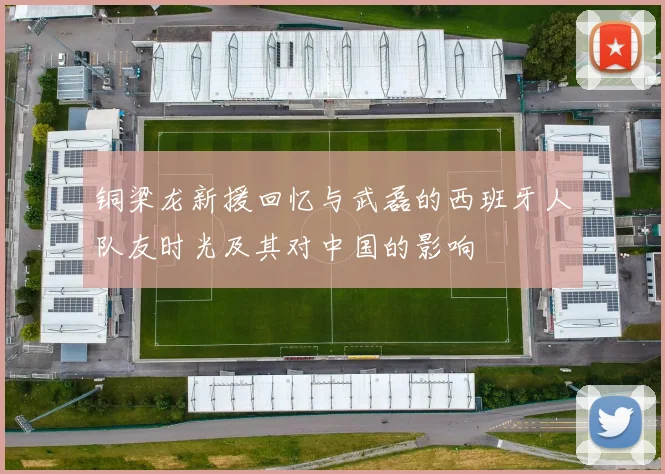 铜梁龙新援回忆与武磊的西班牙人队友时光及其对中国的影响