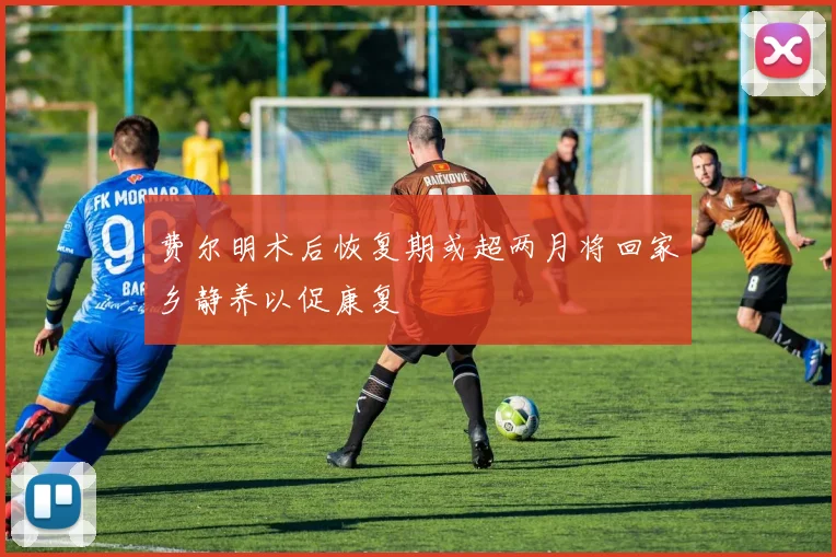 费尔明术后恢复期或超两月将回家乡静养以促康复