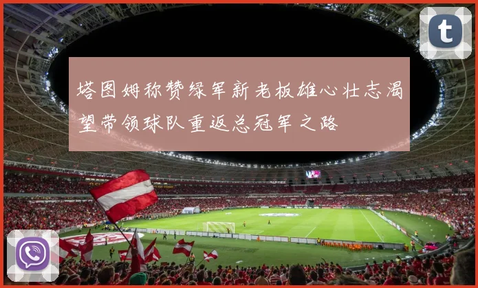 塔图姆称赞绿军新老板雄心壮志渴望带领球队重返总冠军之路