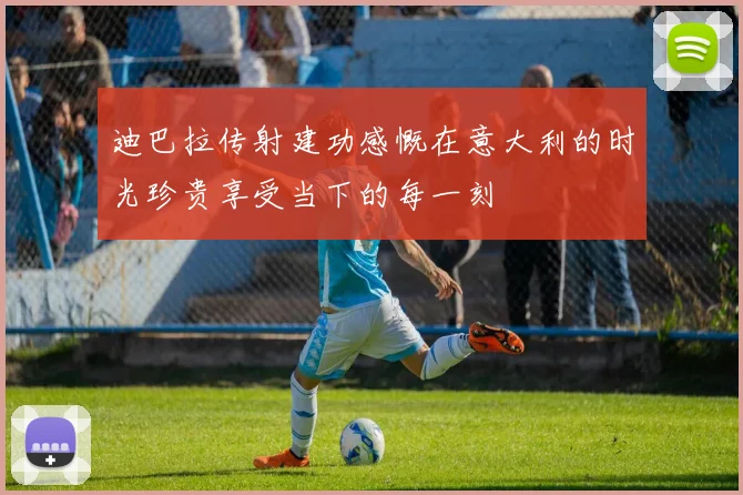 迪巴拉传射建功感慨在意大利的时光珍贵享受当下的每一刻