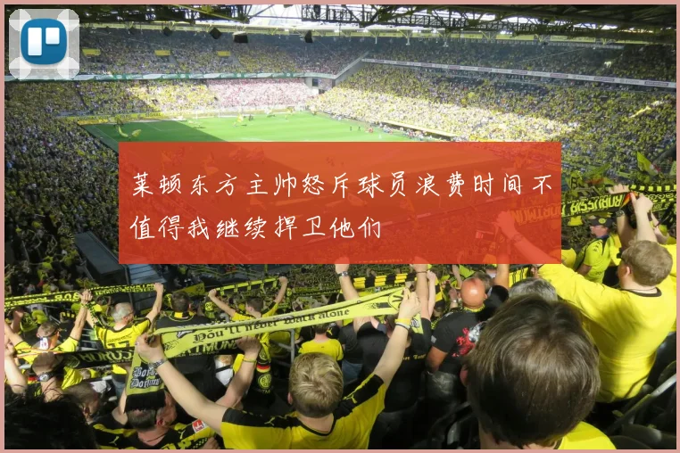 莱顿东方主帅怒斥球员浪费时间不值得我继续捍卫他们