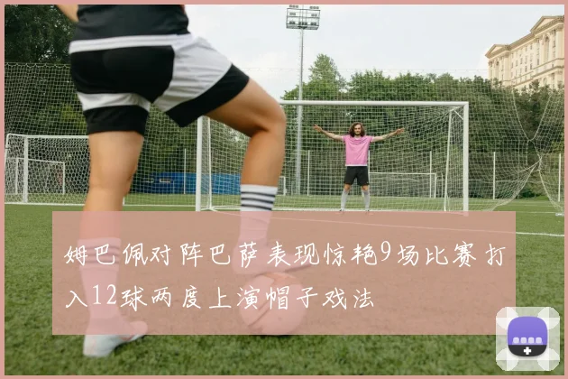 姆巴佩对阵巴萨表现惊艳9场比赛打入12球两度上演帽子戏法