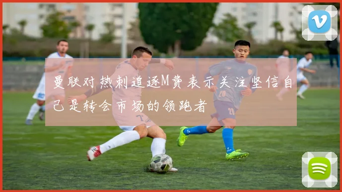 曼联对热刺追逐M费表示关注坚信自己是转会市场的领跑者