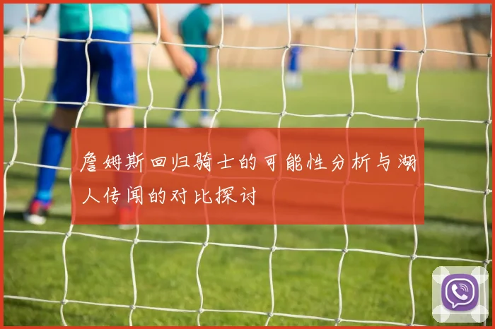 詹姆斯回归骑士的可能性分析与湖人传闻的对比探讨