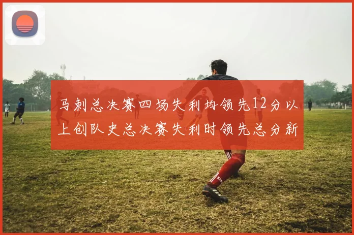 马刺总决赛四场失利均领先12分以上创队史总决赛失利时领先总分新纪录