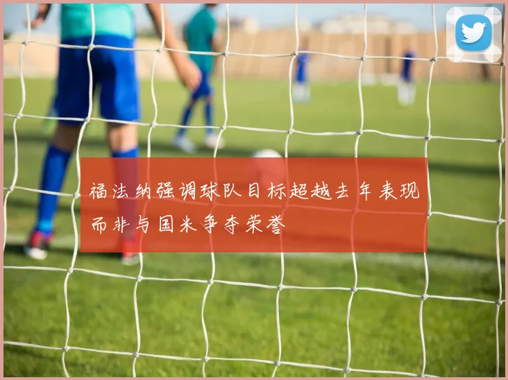 福法纳强调球队目标超越去年表现而非与国米争夺荣誉
