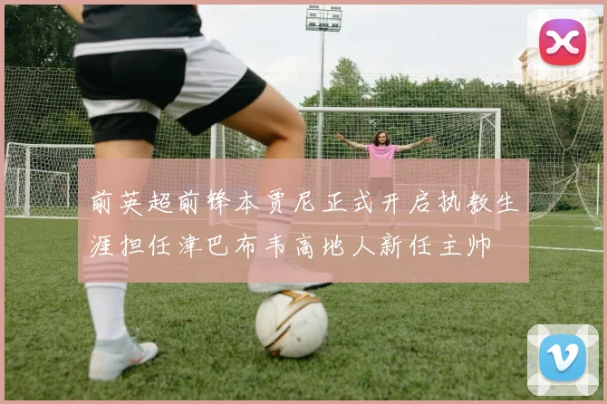 前英超前锋本贾尼正式开启执教生涯担任津巴布韦高地人新任主帅