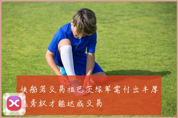 快船若交易祖巴茨绿军需付出丰厚选秀权才能达成交易
