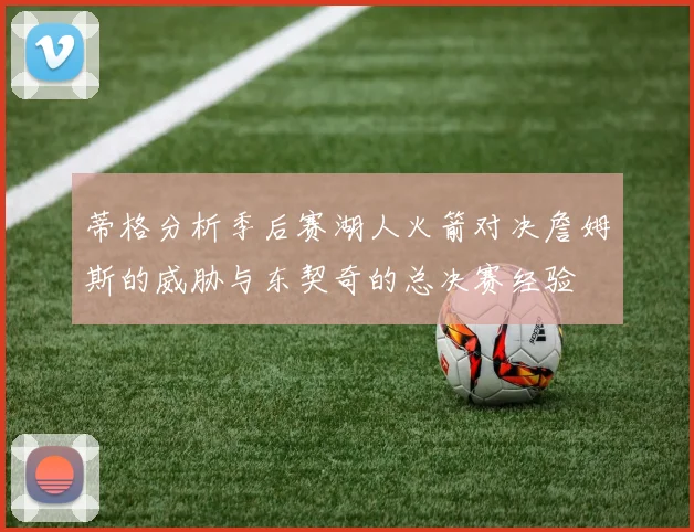 蒂格分析季后赛湖人火箭对决詹姆斯的威胁与东契奇的总决赛经验