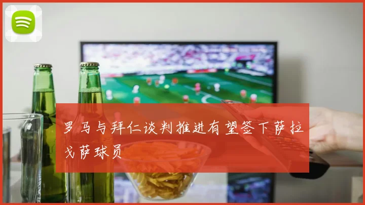 罗马与拜仁谈判推进有望签下萨拉戈萨球员
