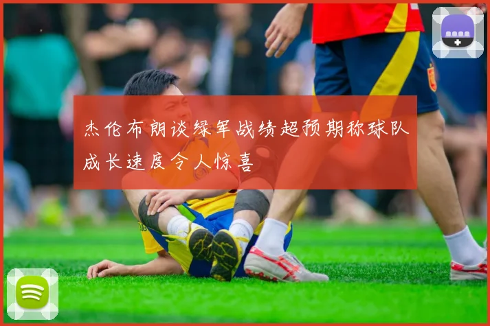 杰伦布朗谈绿军战绩超预期称球队成长速度令人惊喜