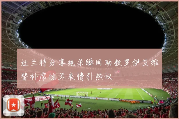杜兰特分享绝杀瞬间助教罗伊艾维替补席惊呆表情引热议