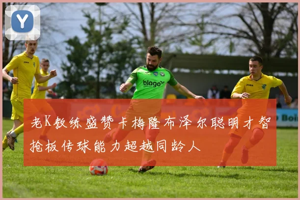 老K教练盛赞卡梅隆布泽尔聪明才智抢板传球能力超越同龄人