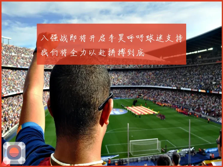 八强战即将开启李昊呼吁球迷支持我们将全力以赴拼搏到底